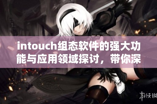 intouch组态软件的强大功能与应用领域探讨，带你深入了解其魅力所在