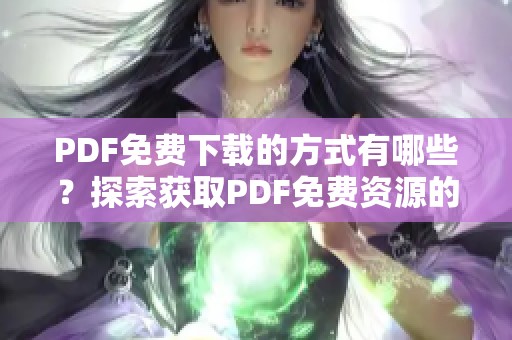PDF免费下载的方式有哪些？探索获取PDF免费资源的途径与技巧