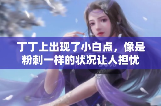 丁丁上出现了小白点，像是粉刺一样的状况让人担忧
