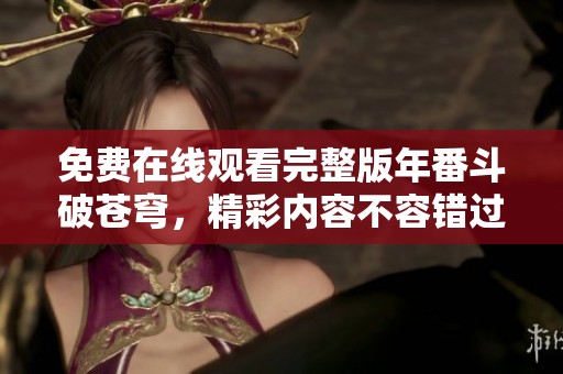 免费在线观看完整版年番斗破苍穹，精彩内容不容错过！