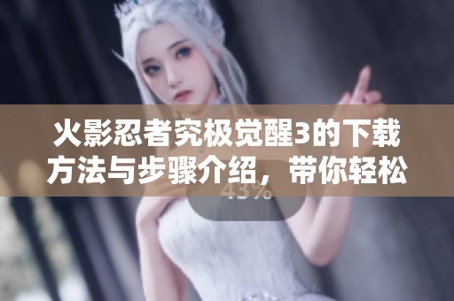 火影忍者究极觉醒3的下载方法与步骤介绍，带你轻松获取游戏资源