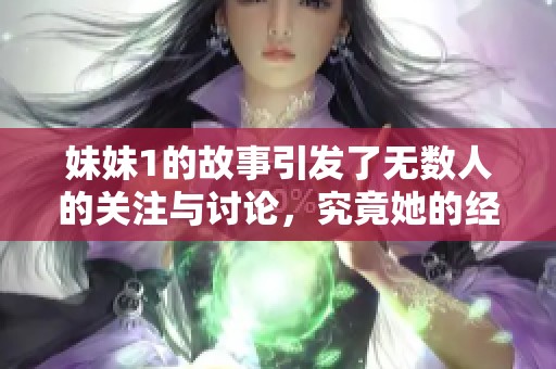 妹妹1的故事引发了无数人的关注与讨论，究竟她的经历是怎样的呢