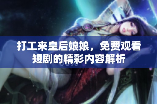 打工来皇后娘娘，免费观看短剧的精彩内容解析