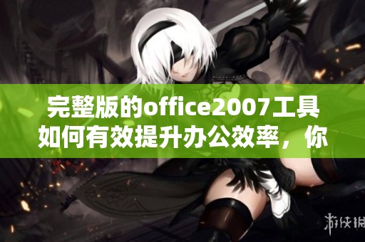 完整版的office2007工具如何有效提升办公效率，你了解了吗