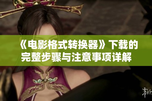 《电影格式转换器》下载的完整步骤与注意事项详解