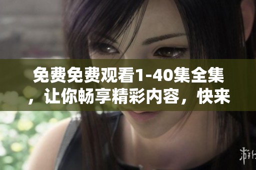 免费免费观看1-40集全集，让你畅享精彩内容，快来体验吧！