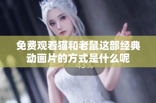 免费观看猫和老鼠这部经典动画片的方式是什么呢