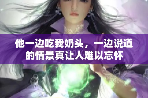 他一边吃我奶头，一边说道的情景真让人难以忘怀