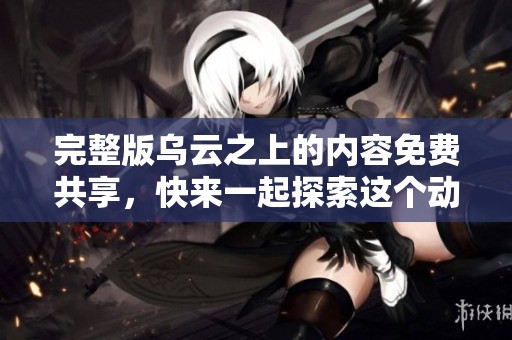 完整版乌云之上的内容免费共享，快来一起探索这个动人的故事吧