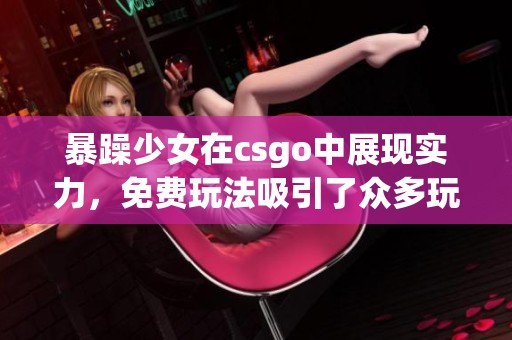 暴躁少女在csgo中展现实力，免费玩法吸引了众多玩家的注意