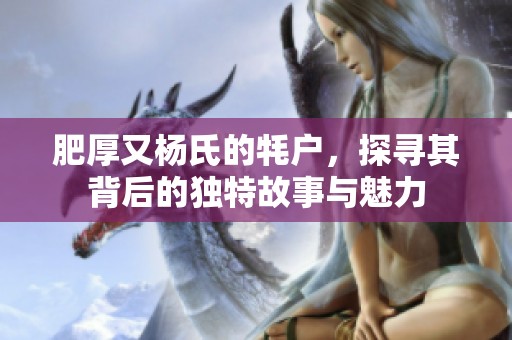 肥厚又杨氏的牦户，探寻其背后的独特故事与魅力