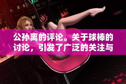 公孙离的评论。关于球棒的讨论，引发了广泛的关注与热议。