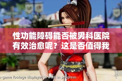 性功能障碍能否被男科医院有效治愈呢？这是否值得我们关注与思考？