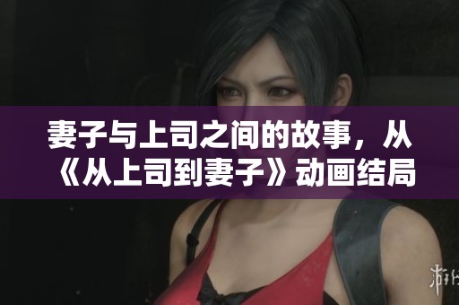 妻子与上司之间的故事，从《从上司到妻子》动画结局看人生道理
