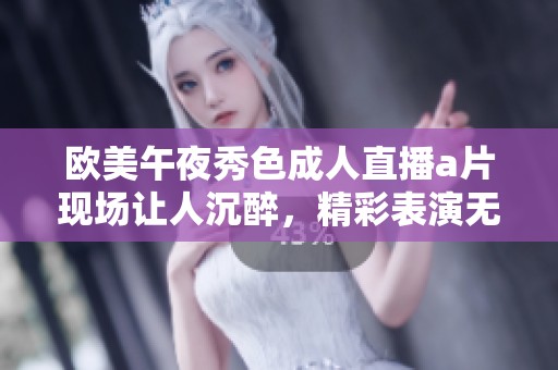 欧美午夜秀色**直播**现场让人沉醉，精彩表演无法抵挡