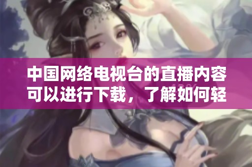 中国网络电视台的直播内容可以进行下载，了解如何轻松下载网络电视直播。