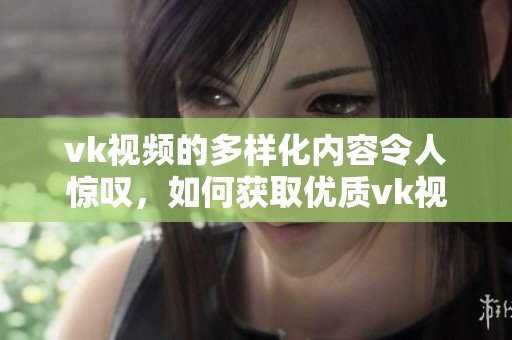 vk视频的多样化内容令人惊叹，如何获取优质vk视频呢
