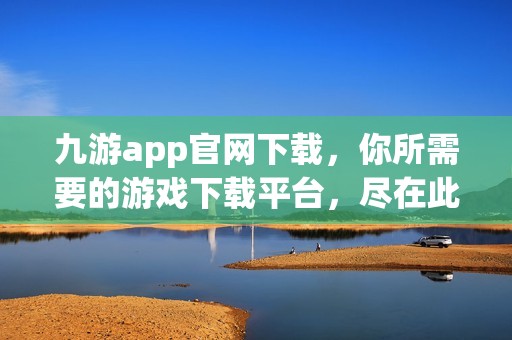 九游app官网下载，你所需要的游戏下载平台，尽在此处！