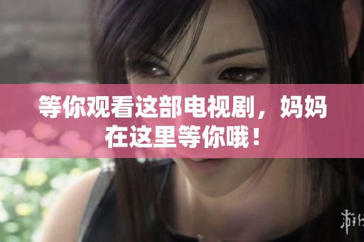 等你观看这部电视剧，妈妈在这里等你哦！