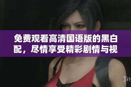 免费观看高清国语版的黑白配，尽情享受精彩剧情与视觉体验