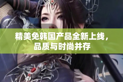 精美免韩国产品全新上线，品质与时尚并存