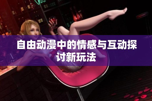 自由动漫中的情感与互动探讨新玩法