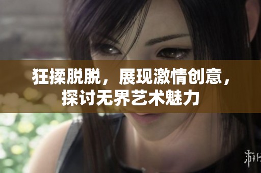 狂揉脱脱，展现激情创意，探讨无界艺术魅力