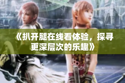 《扒开腿在线看体验，探寻更深层次的乐趣》