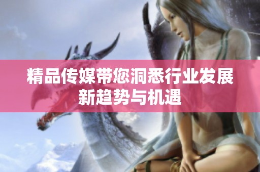 精品传媒带您洞悉行业发展新趋势与机遇