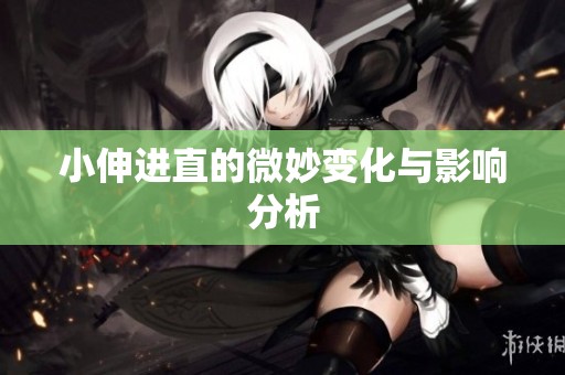 小伸进直的微妙变化与影响分析