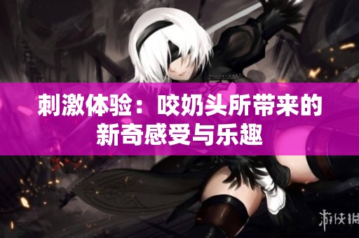刺激体验：咬奶头所带来的新奇感受与乐趣