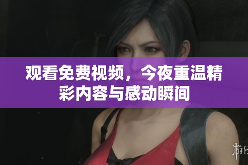 观看免费视频，今夜重温精彩内容与感动瞬间