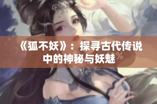 《狐不妖》：探寻古代传说中的神秘与妖魅