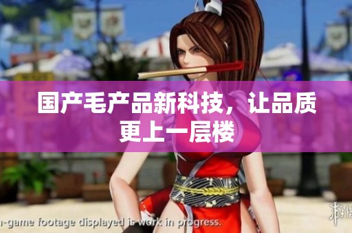 国产毛产品新科技，让品质更上一层楼