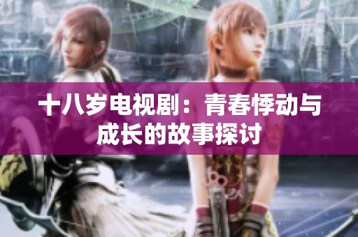 十八岁电视剧：青春悸动与成长的故事探讨