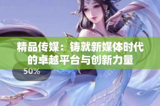 精品传媒：铸就新媒体时代的卓越平台与创新力量