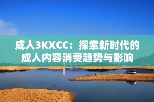 **3KXCC：探索新时代的**内容消费趋势与影响