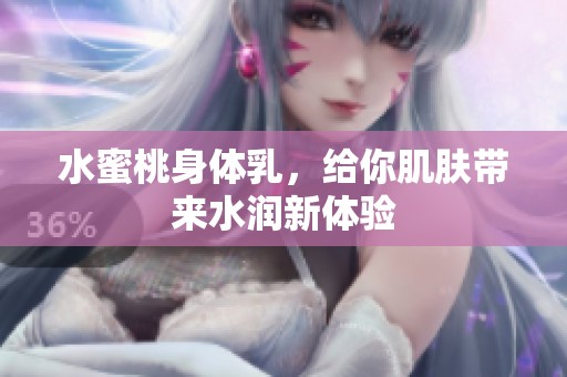 水蜜桃身体乳，给你肌肤带来水润新体验