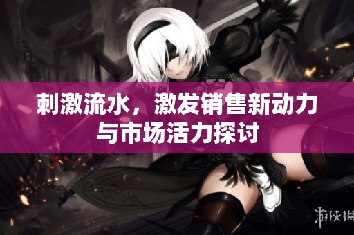 刺激流水，激发销售新动力与市场活力探讨