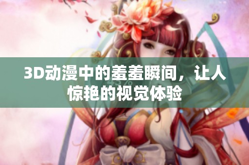 3D动漫中的羞羞瞬间，让人惊艳的视觉体验