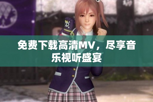 免费下载高清MV，尽享音乐视听盛宴