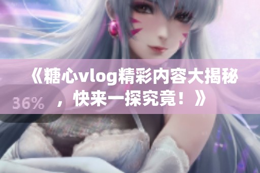 《糖心vlog精彩内容大揭秘，快来一探究竟！》