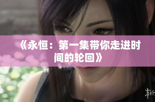《永恒：第一集带你走进时间的轮回》