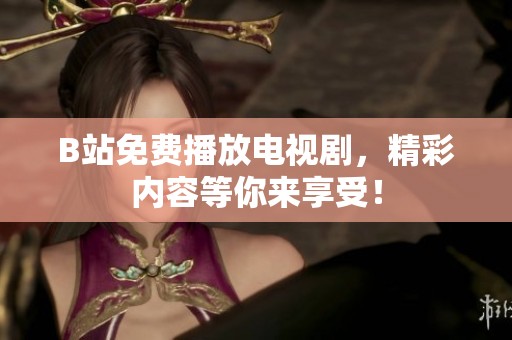 B站免费播放电视剧，精彩内容等你来享受！
