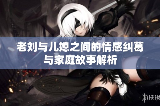 老刘与儿媳之间的情感纠葛与家庭故事解析