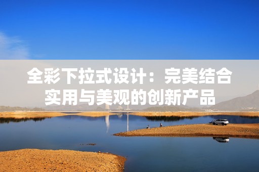 全彩下拉式设计：完美结合实用与美观的创新产品