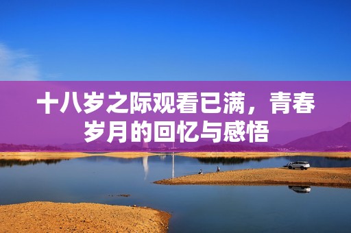 十八岁之际观看已满，青春岁月的回忆与感悟