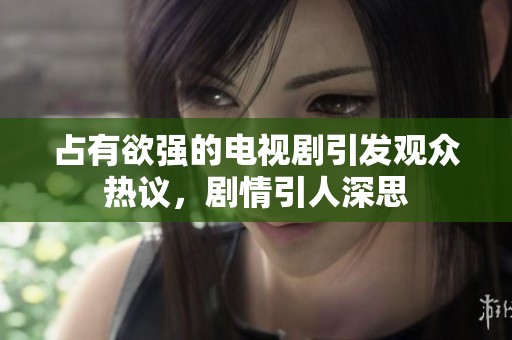 占有欲强的电视剧引发观众热议，剧情引人深思