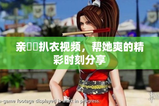 亲妺妺扒衣视频，帮她爽的精彩时刻分享