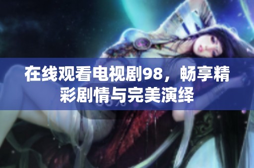 在线观看电视剧98，畅享精彩剧情与完美演绎